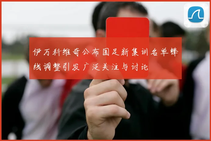 伊万科维奇公布国足新集训名单锋线调整引发广泛关注与讨论