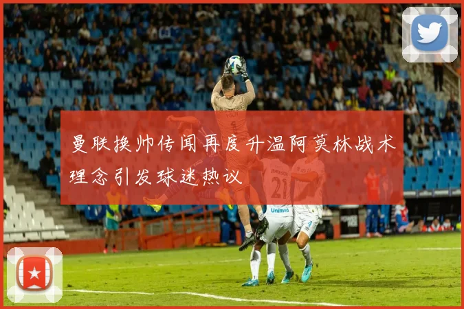 曼联换帅传闻再度升温阿莫林战术理念引发球迷热议