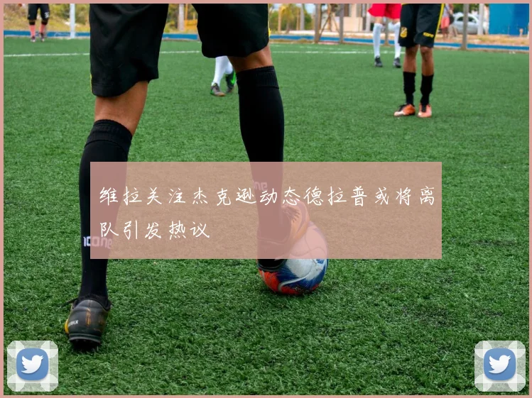 维拉关注杰克逊动态德拉普或将离队引发热议