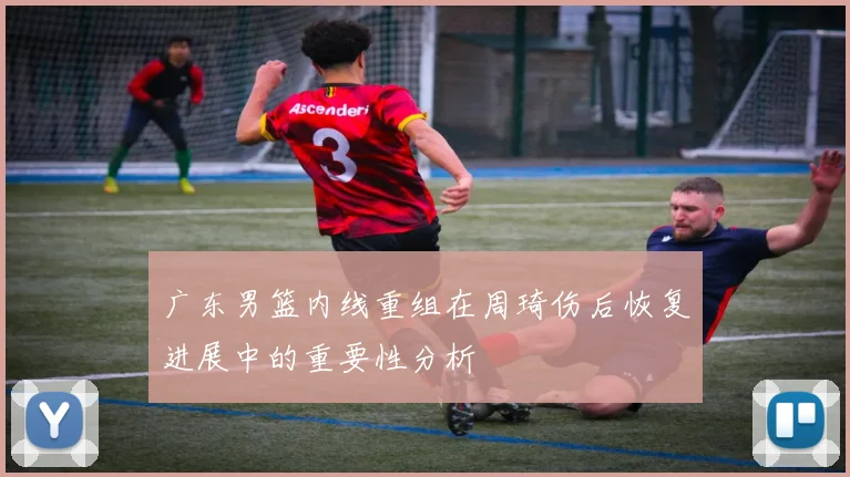 广东男篮内线重组在周琦伤后恢复进展中的重要性分析
