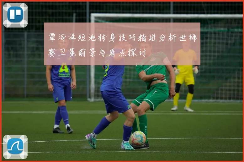 覃海洋短池转身技巧精进分析世锦赛卫冕前景与看点探讨