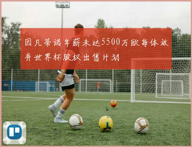 因凡蒂诺年薪未达5500万欧每体放弃世界杯股权出售计划