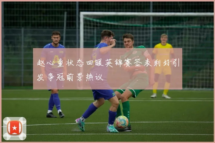 赵心童状态回暖英锦赛签表利好引发争冠前景热议