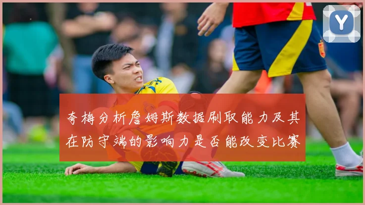 夸梅分析詹姆斯数据刷取能力及其在防守端的影响力是否能改变比赛走势